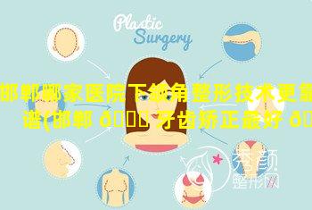 邯郸哪家医院下颌角整形技术更靠谱(邯郸 🐎 牙齿矫正最好 🐬 医院排名)